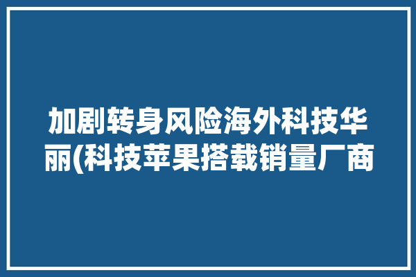 加剧转身风险海外科技华丽(科技苹果搭载销量厂商)