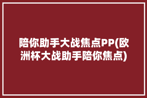 陪你助手大战焦点PP(欧洲杯大战助手陪你焦点)