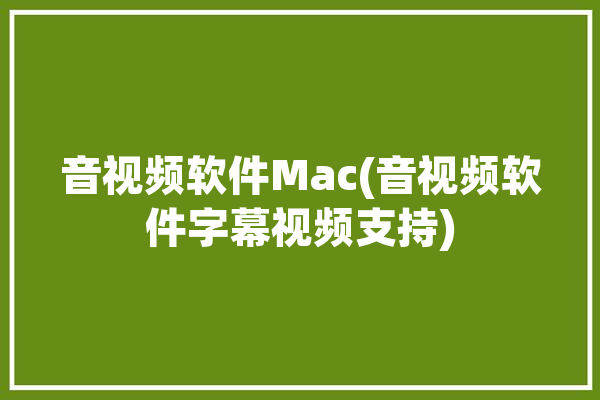 音视频软件Mac(音视频软件字幕视频支持)「mac音视频制作软件」