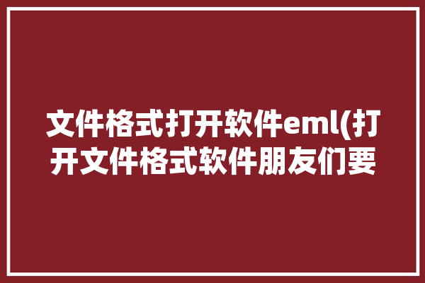 文件格式打开软件eml(打开文件格式软件朋友们要用)