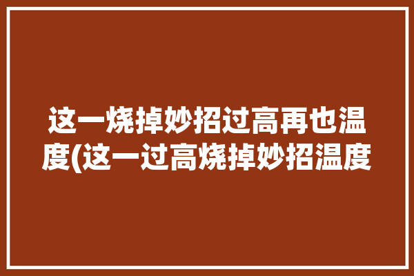 这一烧掉妙招过高再也温度(这一过高烧掉妙招温度)