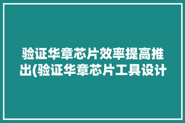 验证华章芯片效率提高推出(验证华章芯片工具设计)