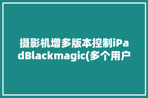 摄影机增多版本控制iPadBlackmagic(多个用户版本控制视频)「控制摄像机」