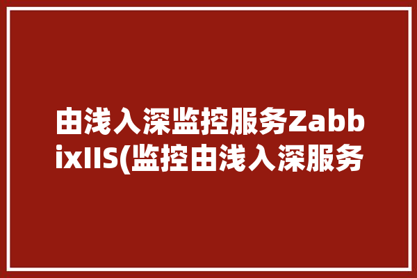 由浅入深监控服务ZabbixIIS(监控由浅入深服务插件脚本)「由浅入深下一句」