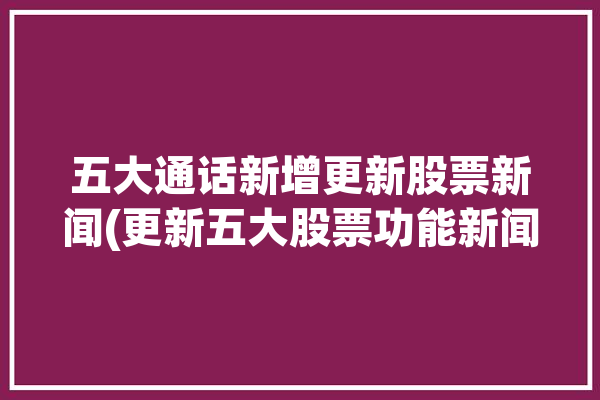 五大通话新增更新股票新闻(更新五大股票功能新闻)