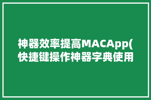 神器效率提高MACApp(快捷键操作神器字典使用者)「mac 字典 快捷键」