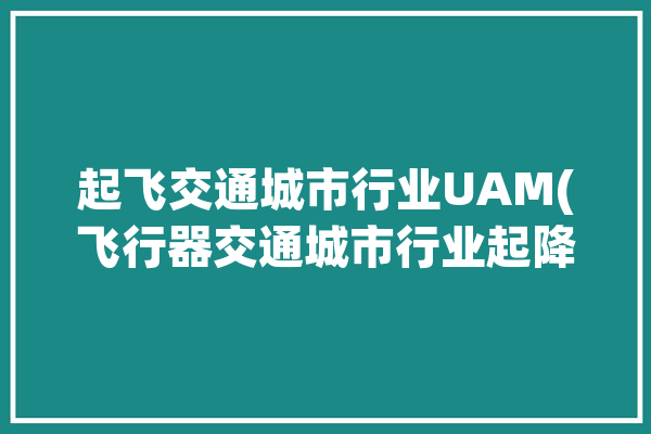 起飞交通城市行业UAM(飞行器交通城市行业起降)「飞行交通工具有哪些?」