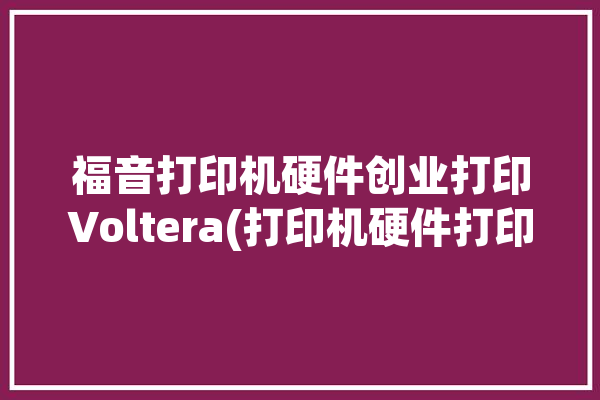 福音打印机硬件创业打印Voltera(打印机硬件打印电路板福音)「福字打印机」