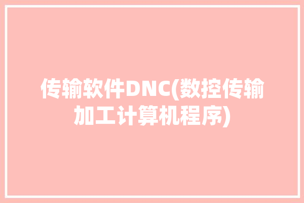 传输软件DNC(数控传输加工计算机程序)「数控传输软件cimco」