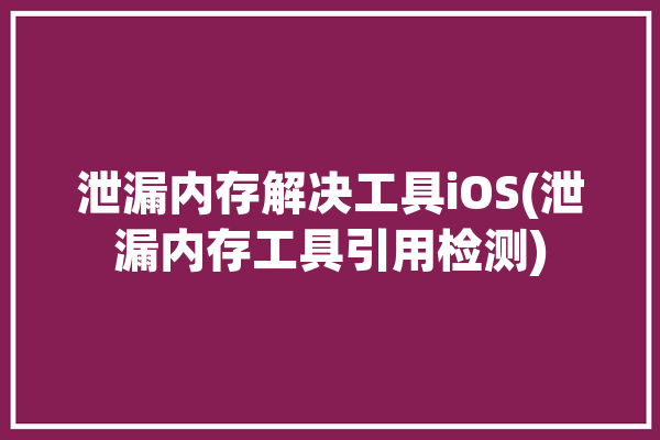 泄漏内存解决工具iOS(泄漏内存工具引用检测)「内存泄漏检测原理」