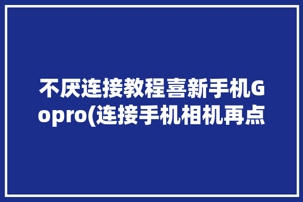 不厌连接教程喜新手机Gopro(连接手机相机再点重置)「gopro 手机连接」