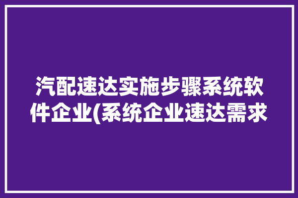 汽配速达实施步骤系统软件企业(系统企业速达需求软件)「速配达物流」