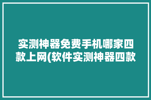 实测神器免费手机哪家四款上网(软件实测神器四款哪家)「手机网测试软件」