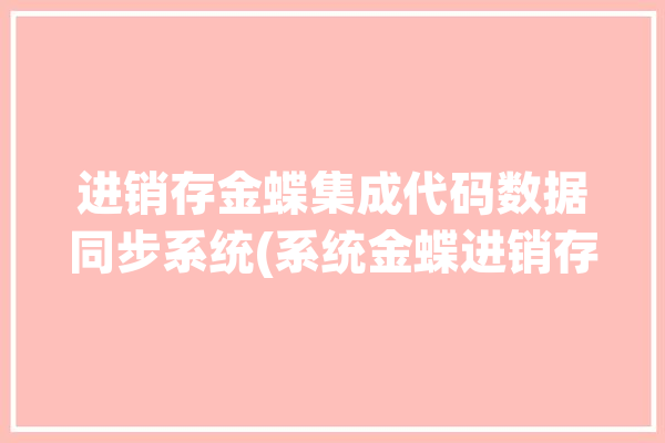 进销存金蝶集成代码数据同步系统(系统金蝶进销存集成平台)「金蝶进销存模块」