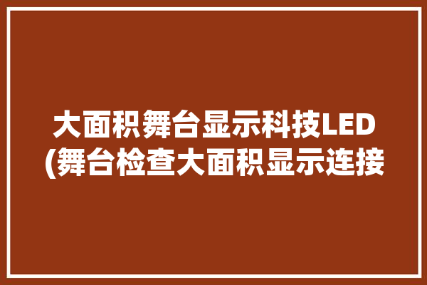 大面积舞台显示科技LED(舞台检查大面积显示连接)「大型舞台显示屏」