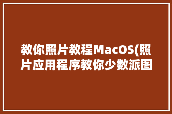 教你照片教程MacOS(照片应用程序教你少数派图库)「mac照片软件指南」