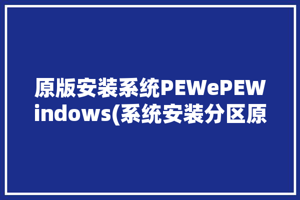 原版安装系统PEWePEWindows(系统安装分区原版电脑)「原版系统pe安装方法」