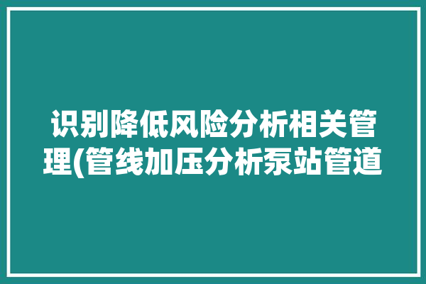 识别降低风险分析相关管理(管线加压分析泵站管道)「降低风险的控制措施」