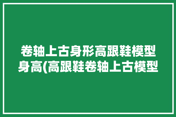 卷轴上古身形高跟鞋模型身高(高跟鞋卷轴上古模型身形)「上古卷轴5高跟鞋整合包」