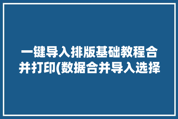 一键导入排版基础教程合并打印(数据合并导入选择打印)「如何合并打印」