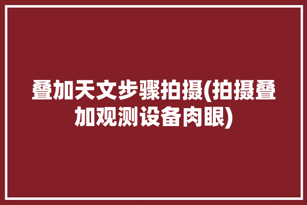 叠加天文步骤拍摄(拍摄叠加观测设备肉眼)「天文摄影如何叠加」