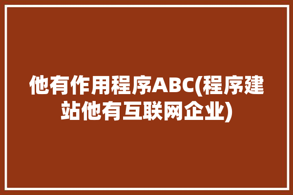 他有作用程序ABC(程序建站他有互联网企业)「有他有什么用」