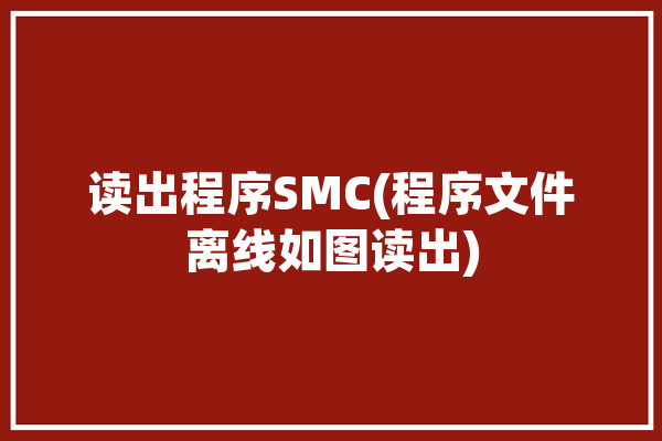 读出程序SMC(程序文件离线如图读出)「程序读取文件」