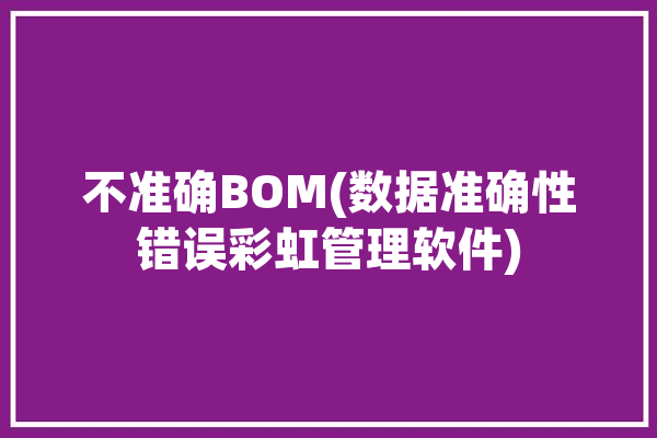 不准确BOM(数据准确性错误彩虹管理软件)「