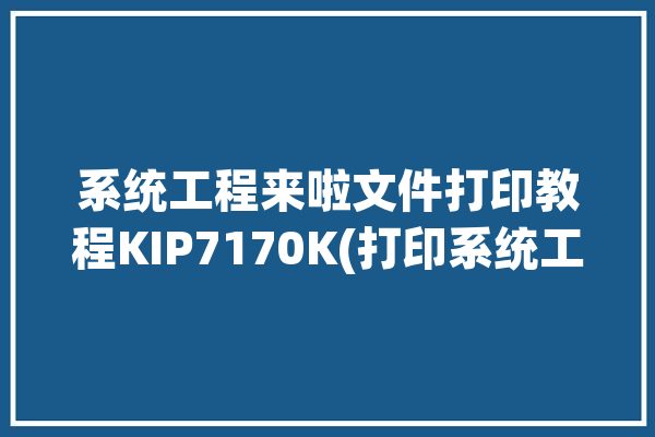 系统工程来啦文件打印教程KIP7170K(打印系统工程来啦尺寸文件)