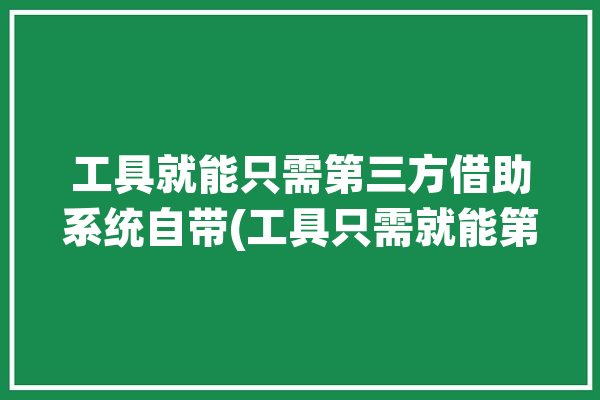 工具就能只需第三方借助系统自带(工具只需就能第三方信息)「第三方工具软件」