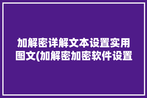 加解密详解文本设置实用图文(加解密加密软件设置详解)「加密文本怎么解密」