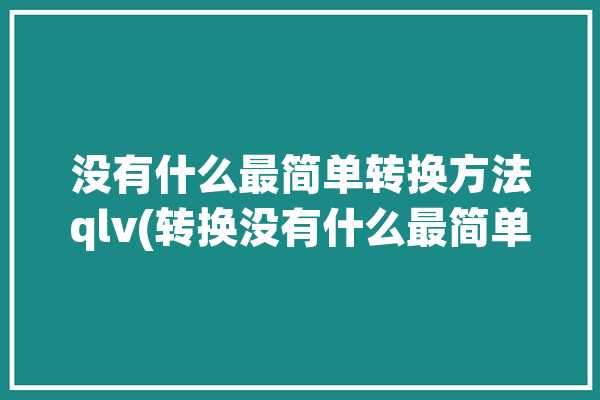 没有什么最简单转换方法qlv(转换没有什么最简单方法还可以)「没有转化」