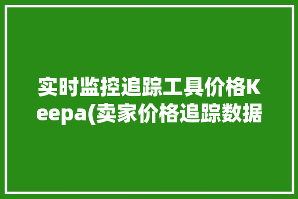 实时监控追踪工具价格Keepa(卖家价格追踪数据实时监控)「监控商品价格的app」