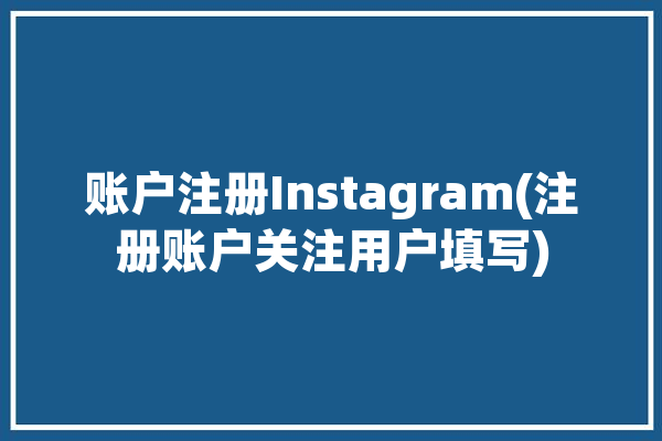 账户注册Instagram(注册账户关注用户填写)「instagram注册号」