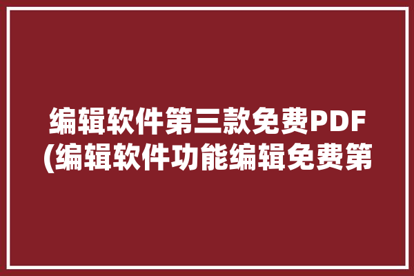 编辑软件第三款免费PDF(编辑软件功能编辑免费第三款)「编辑pdf免费的软件」