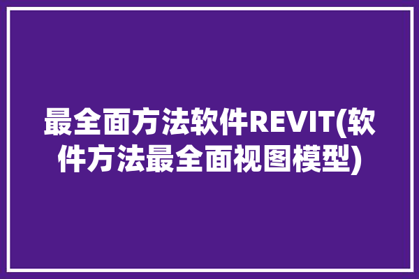 最全面方法软件REVIT(软件方法最全面视图模型)「revit软件界面组成」