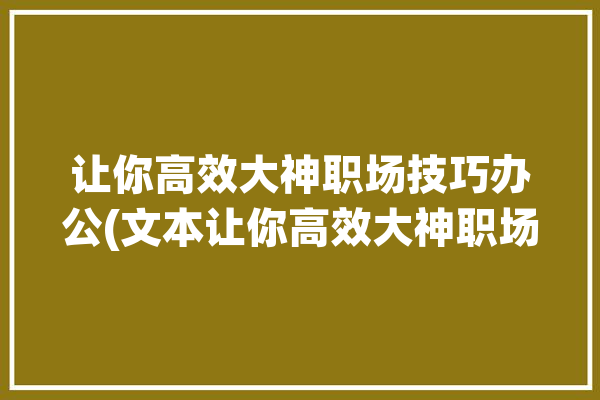 让你高效大神职场技巧办公(文本让你高效大神职场)