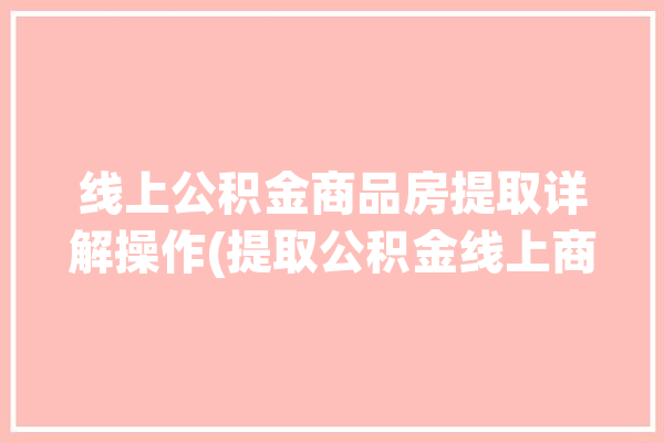 线上公积金商品房提取详解操作(提取公积金线上商品房详解)「线上住房公积金提取流程」