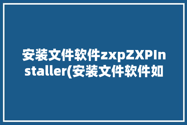 安装文件软件zxpZXPInstaller(安装文件软件如下图扩展)「安装文件在哪个文件夹」