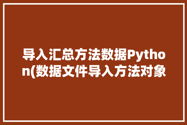 导入汇总方法数据Python(数据文件导入方法对象)「导入数据怎么导入python」