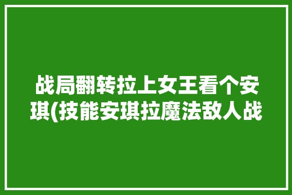 战局翻转拉上女王看个安琪(技能安琪拉魔法敌人战局)「安琪拉如何逆风翻盘」