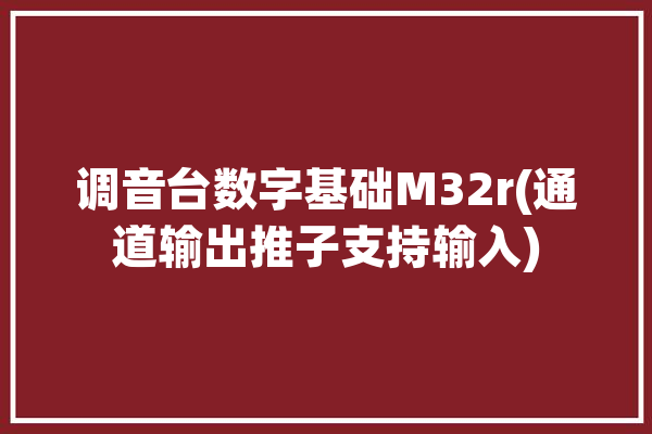 调音台数字基础M32r(通道输出推子支持输入)「m32调音台怎么设置推子后」