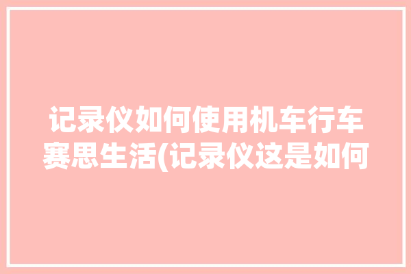 记录仪如何使用机车行车赛思生活(记录仪这是如何使用机车赛思)