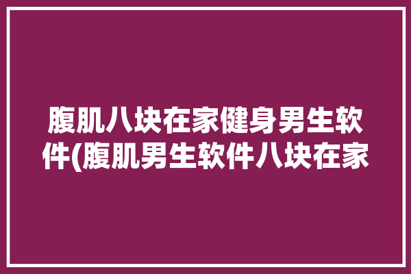 腹肌八块在家健身男生软件(腹肌男生软件八块在家)「腹肌健身app」