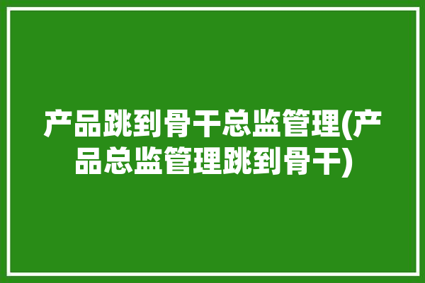 产品跳到骨干总监管理(产品总监管理跳到骨干)「产品总监岗位职责和任职要求」