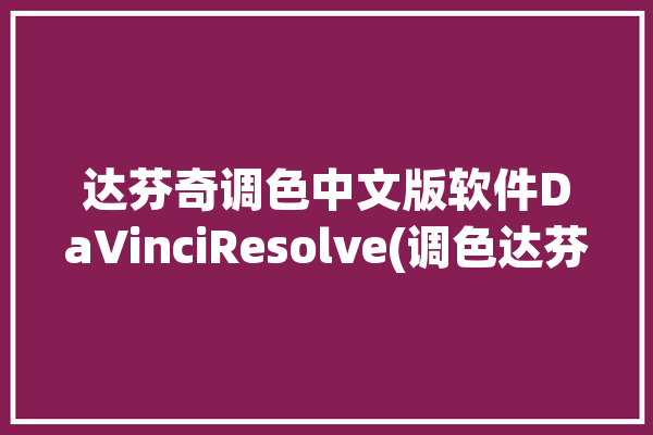 达芬奇调色中文版软件DaVinciResolve(调色达芬奇剪辑中文版工具)「达芬奇调色软件有中文版吗」