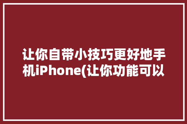 让你自带小技巧更好地手机iPhone(让你功能可以使用小技巧你可以)「苹果小技巧使用」