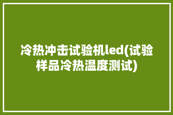 冷热冲击试验机led(试验样品冷热温度测试)「冷热冲击试验机工作原理图」