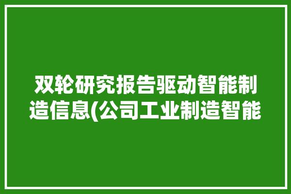 双轮研究报告驱动智能制造信息(公司工业制造智能互联网)「双轮驱动 创新」