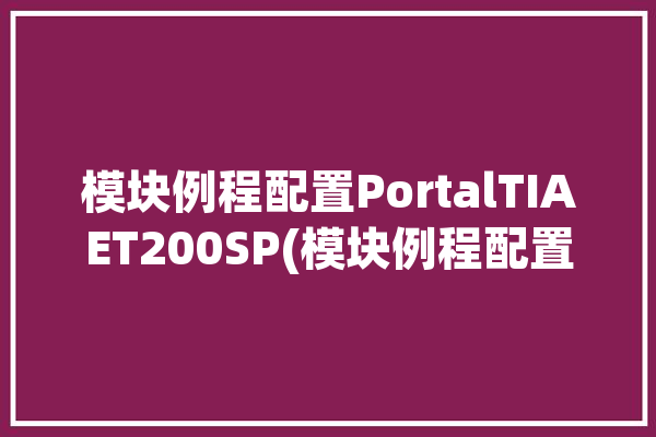 模块例程配置PortalTIAET200SP(模块例程配置程序地址)「模块的设置」